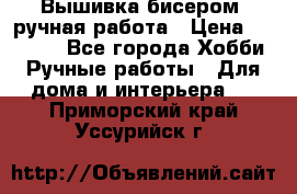 Вышивка бисером, ручная работа › Цена ­ 15 000 - Все города Хобби. Ручные работы » Для дома и интерьера   . Приморский край,Уссурийск г.